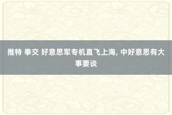 推特 拳交 好意思军专机直飞上海， 中好意思有大事要谈