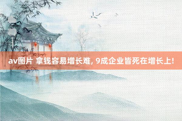 av图片 拿钱容易增长难， 9成企业皆死在增长上!