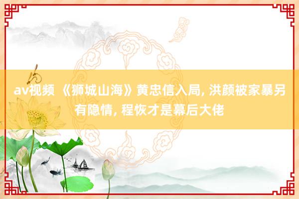 av视频 《狮城山海》黄忠信入局， 洪颜被家暴另有隐情， 程恢才是幕后大佬