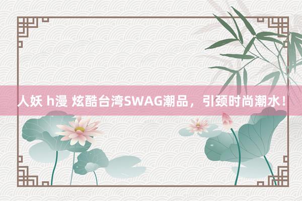 人妖 h漫 炫酷台湾SWAG潮品，引颈时尚潮水！