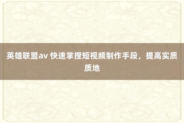 英雄联盟av 快速掌捏短视频制作手段，提高实质质地