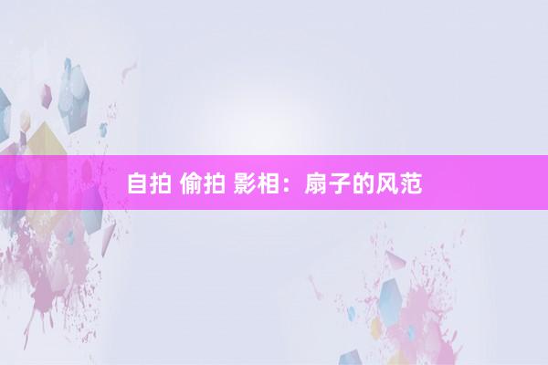 自拍 偷拍 影相：扇子的风范
