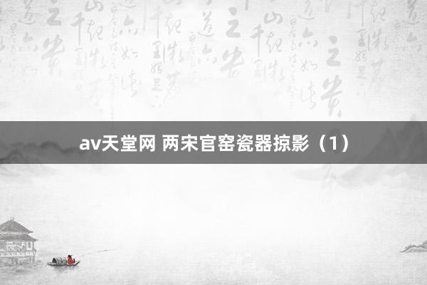 av天堂网 两宋官窑瓷器掠影（1）