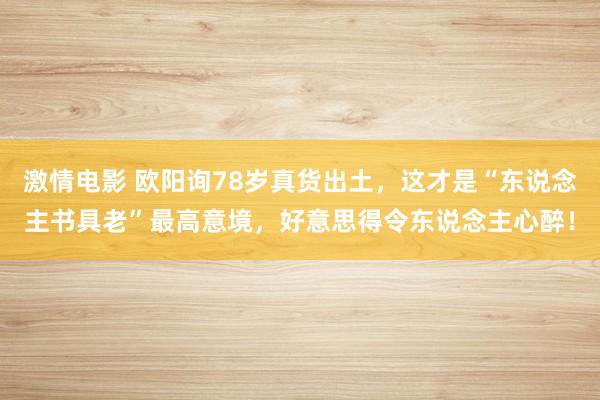 激情电影 欧阳询78岁真货出土，这才是“东说念主书具老”最高意境，好意思得令东说念主心醉！