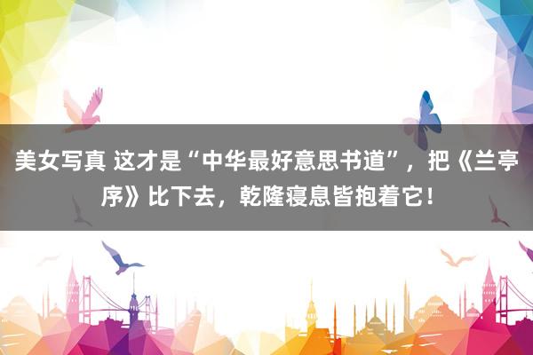 美女写真 这才是“中华最好意思书道”，把《兰亭序》比下去，乾隆寝息皆抱着它！