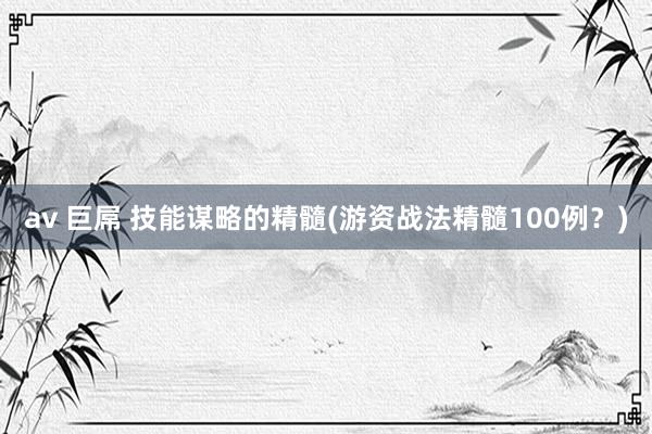 av 巨屌 技能谋略的精髓(游资战法精髓100例？)