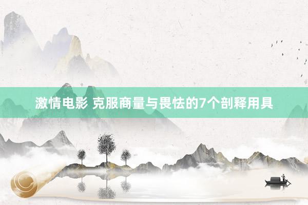 激情电影 克服商量与畏怯的7个剖释用具