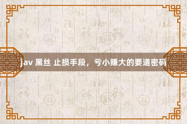 jav 黑丝 止损手段，亏小赚大的要道密码
