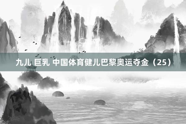 九儿 巨乳 中国体育健儿巴黎奥运夺金（25）