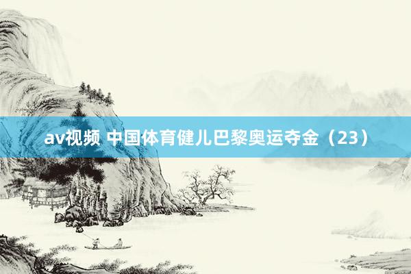 av视频 中国体育健儿巴黎奥运夺金（23）