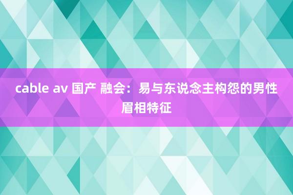 cable av 国产 融会：易与东说念主构怨的男性眉相特征