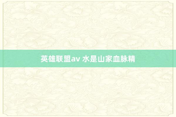 英雄联盟av 水是山家血脉精