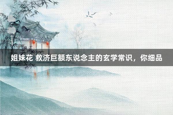 姐妹花 救济巨额东说念主的玄学常识,你细品