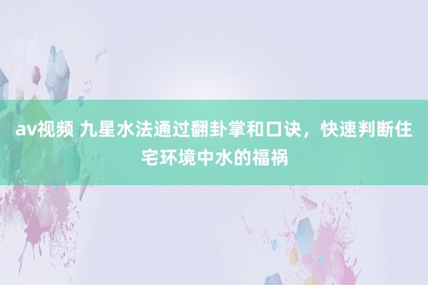 av视频 九星水法通过翻卦掌和口诀,快速判断住宅环境中水的福祸