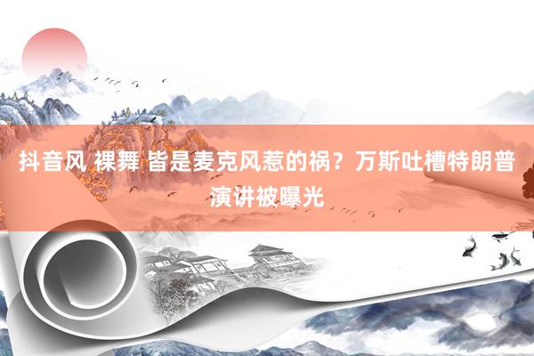 抖音风 裸舞 皆是麦克风惹的祸？万斯吐槽特朗普演讲被曝光