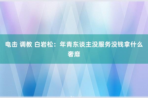 电击 调教 白岩松：年青东谈主没服务没钱拿什么奢靡