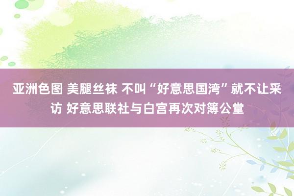亚洲色图 美腿丝袜 不叫“好意思国湾”就不让采访 好意思联社与白宫再次对簿公堂