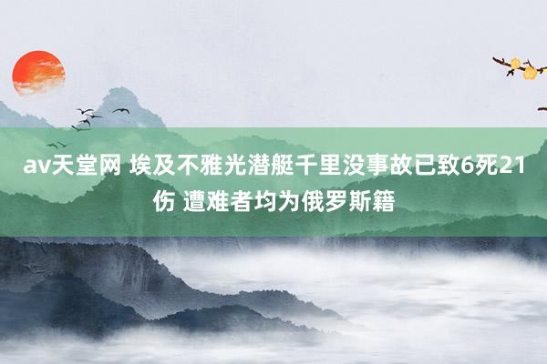 av天堂网 埃及不雅光潜艇千里没事故已致6死21伤 遭难者均为俄罗斯籍