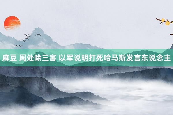 麻豆 周处除三害 以军说明打死哈马斯发言东说念主